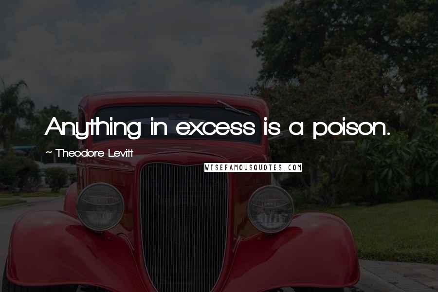 Theodore Levitt Quotes: Anything in excess is a poison.