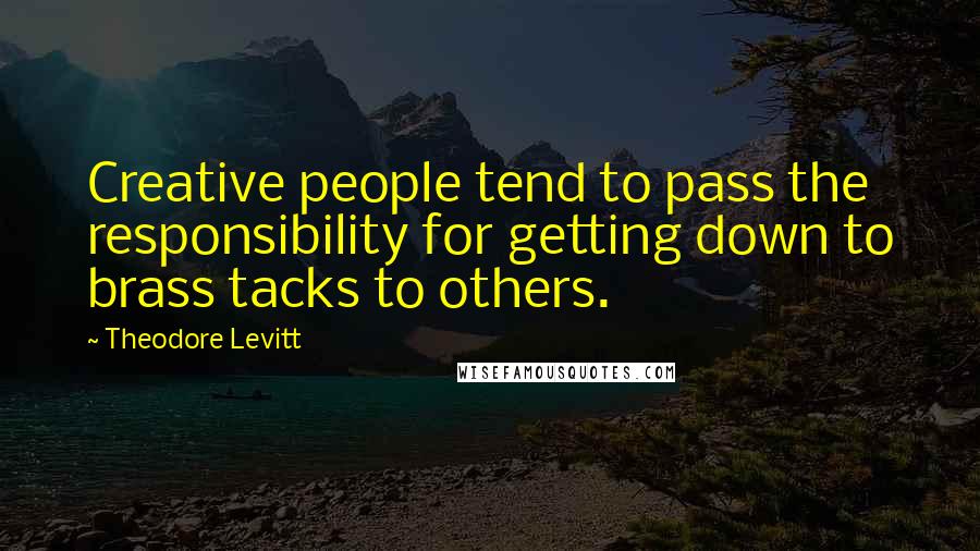 Theodore Levitt Quotes: Creative people tend to pass the responsibility for getting down to brass tacks to others.