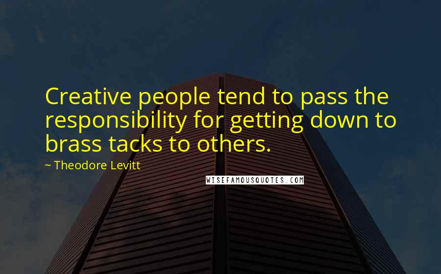 Theodore Levitt Quotes: Creative people tend to pass the responsibility for getting down to brass tacks to others.