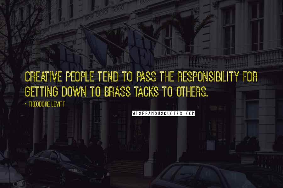 Theodore Levitt Quotes: Creative people tend to pass the responsibility for getting down to brass tacks to others.