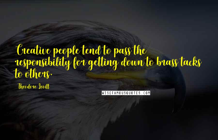 Theodore Levitt Quotes: Creative people tend to pass the responsibility for getting down to brass tacks to others.