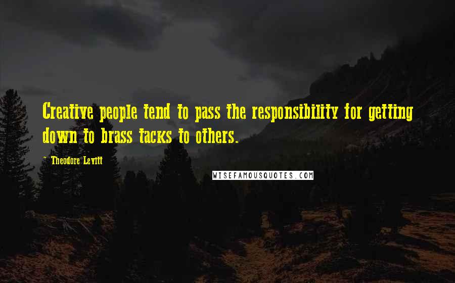 Theodore Levitt Quotes: Creative people tend to pass the responsibility for getting down to brass tacks to others.