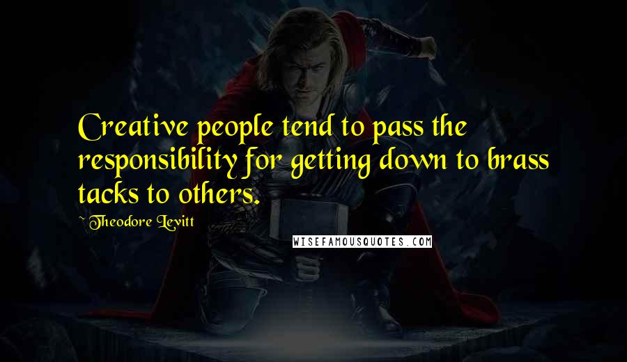 Theodore Levitt Quotes: Creative people tend to pass the responsibility for getting down to brass tacks to others.