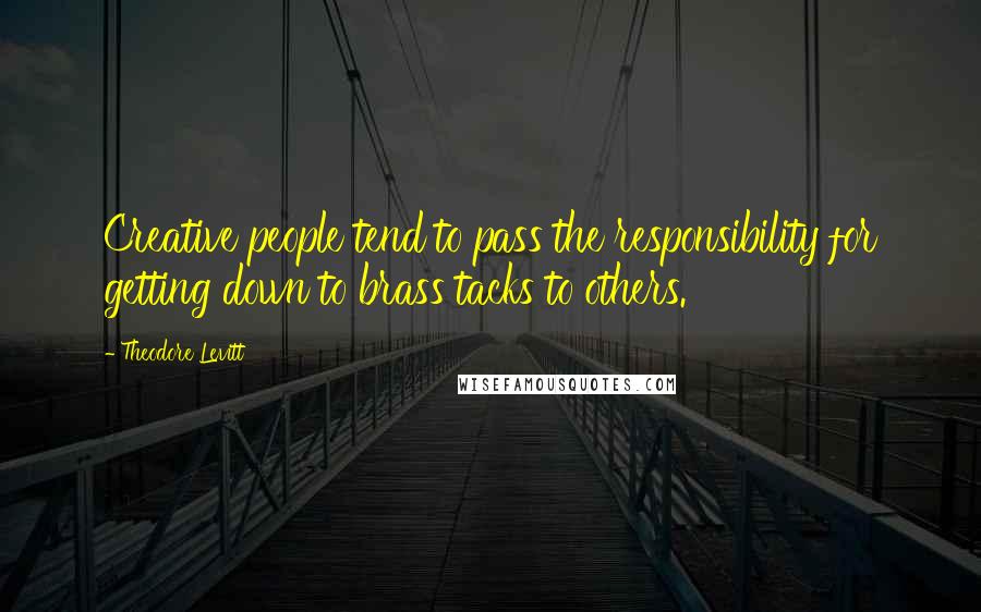 Theodore Levitt Quotes: Creative people tend to pass the responsibility for getting down to brass tacks to others.