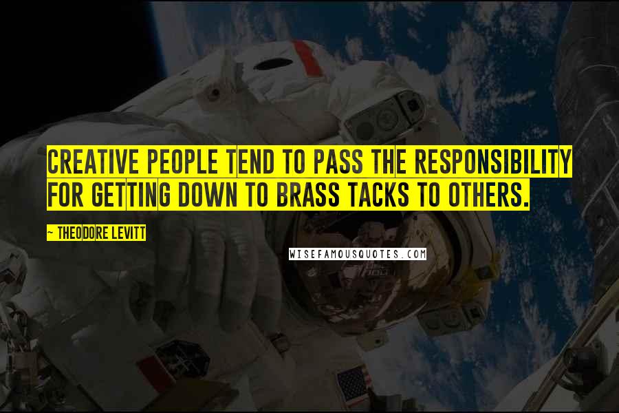 Theodore Levitt Quotes: Creative people tend to pass the responsibility for getting down to brass tacks to others.