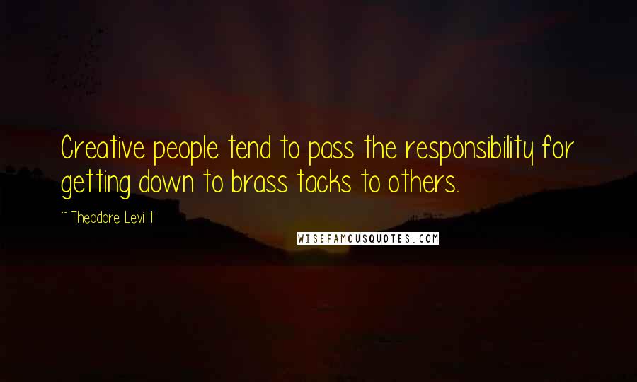 Theodore Levitt Quotes: Creative people tend to pass the responsibility for getting down to brass tacks to others.