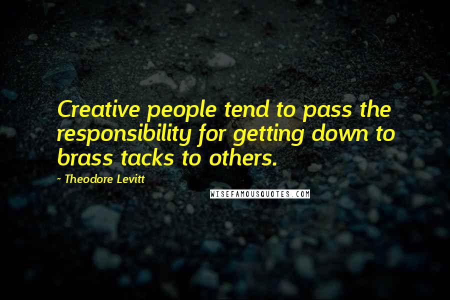 Theodore Levitt Quotes: Creative people tend to pass the responsibility for getting down to brass tacks to others.