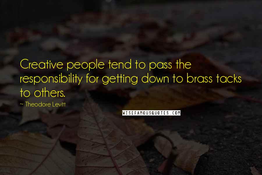 Theodore Levitt Quotes: Creative people tend to pass the responsibility for getting down to brass tacks to others.