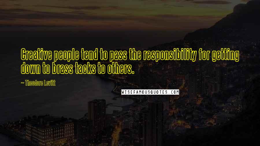 Theodore Levitt Quotes: Creative people tend to pass the responsibility for getting down to brass tacks to others.