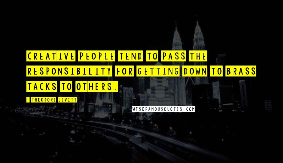 Theodore Levitt Quotes: Creative people tend to pass the responsibility for getting down to brass tacks to others.