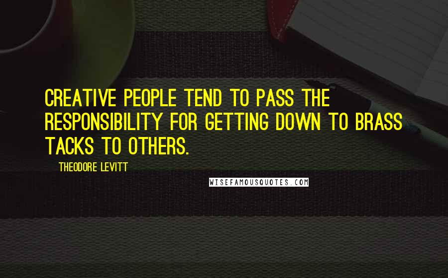 Theodore Levitt Quotes: Creative people tend to pass the responsibility for getting down to brass tacks to others.