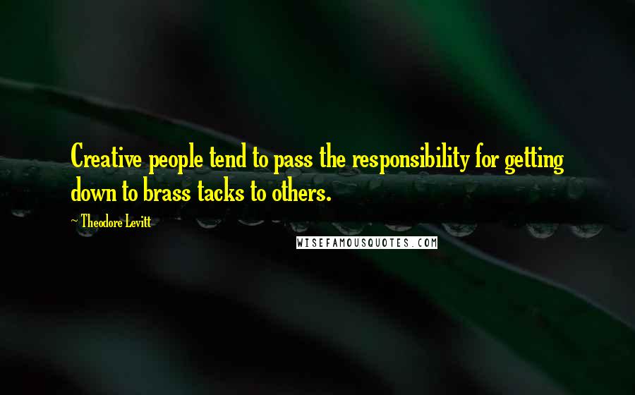 Theodore Levitt Quotes: Creative people tend to pass the responsibility for getting down to brass tacks to others.