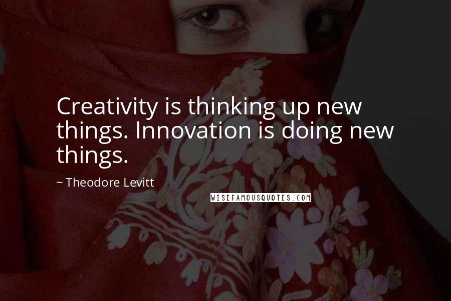 Theodore Levitt Quotes: Creativity is thinking up new things. Innovation is doing new things.