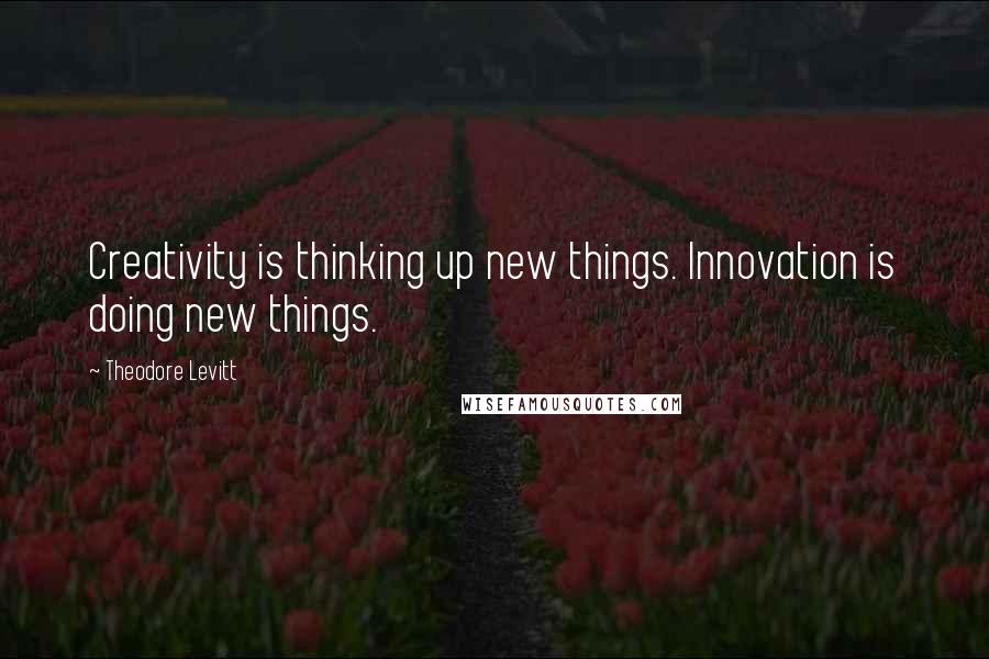 Theodore Levitt Quotes: Creativity is thinking up new things. Innovation is doing new things.