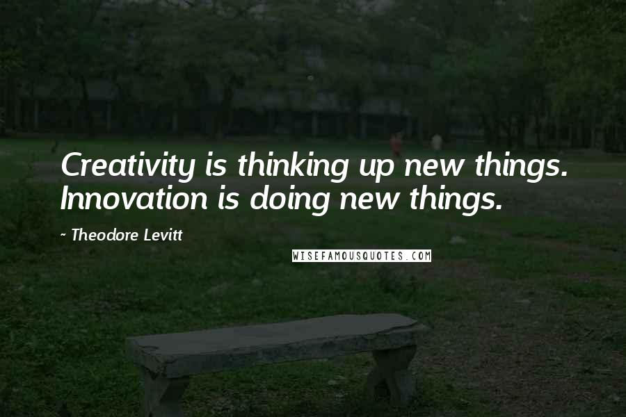 Theodore Levitt Quotes: Creativity is thinking up new things. Innovation is doing new things.