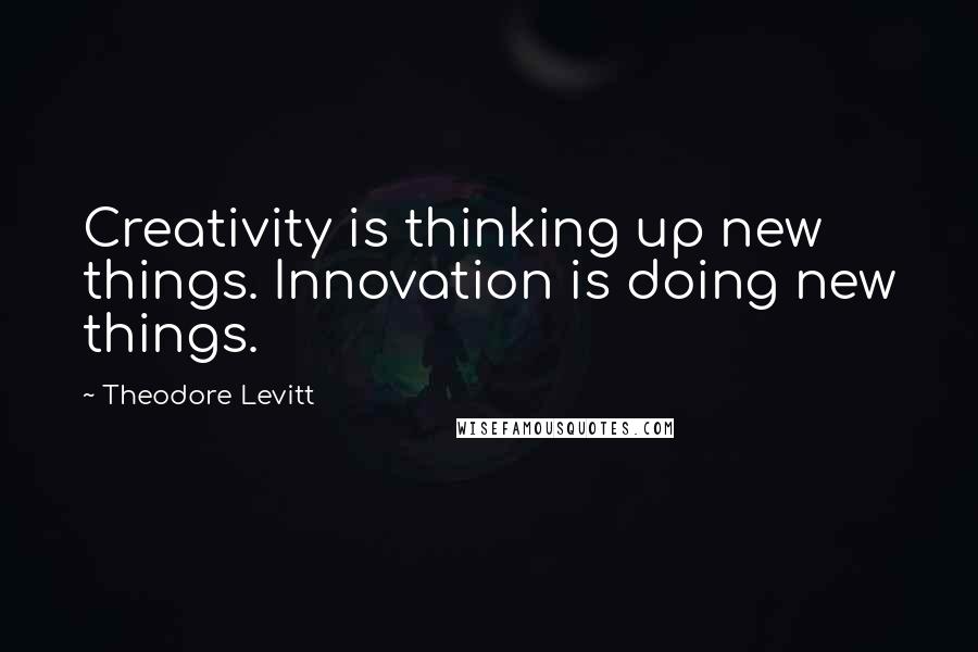 Theodore Levitt Quotes: Creativity is thinking up new things. Innovation is doing new things.