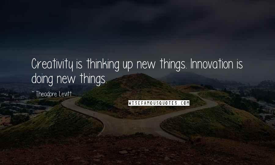 Theodore Levitt Quotes: Creativity is thinking up new things. Innovation is doing new things.