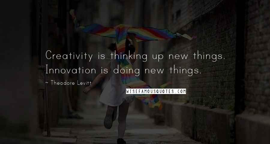 Theodore Levitt Quotes: Creativity is thinking up new things. Innovation is doing new things.