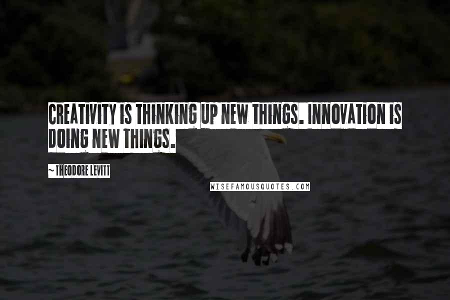 Theodore Levitt Quotes: Creativity is thinking up new things. Innovation is doing new things.