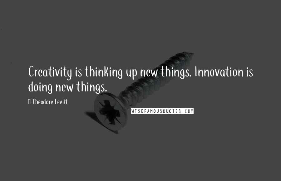 Theodore Levitt Quotes: Creativity is thinking up new things. Innovation is doing new things.