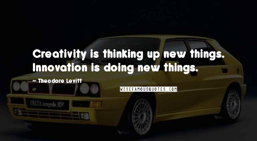 Theodore Levitt Quotes: Creativity is thinking up new things. Innovation is doing new things.