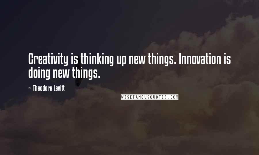 Theodore Levitt Quotes: Creativity is thinking up new things. Innovation is doing new things.