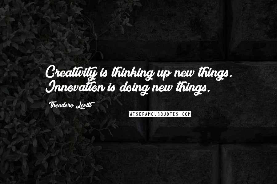 Theodore Levitt Quotes: Creativity is thinking up new things. Innovation is doing new things.