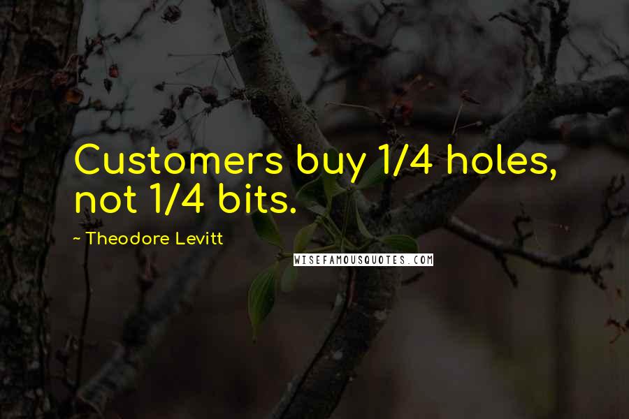 Theodore Levitt Quotes: Customers buy 1/4 holes, not 1/4 bits.