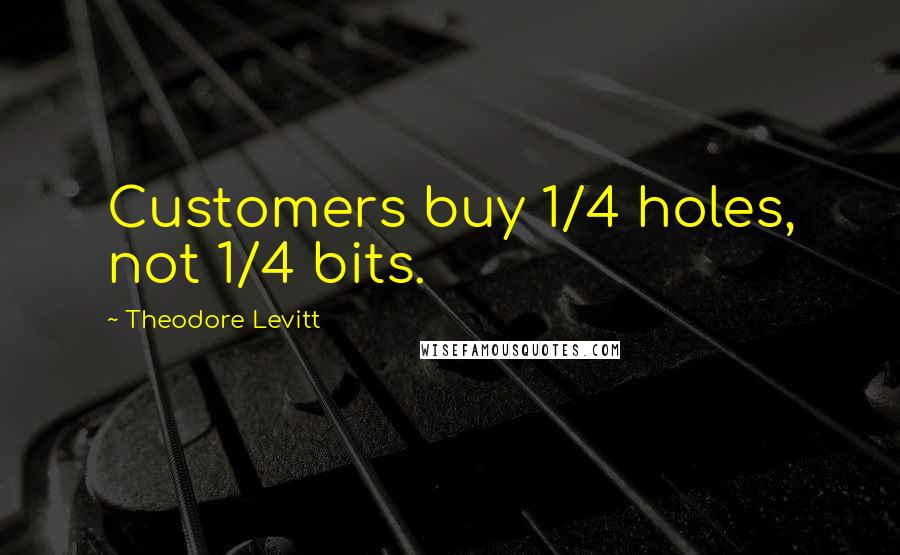 Theodore Levitt Quotes: Customers buy 1/4 holes, not 1/4 bits.