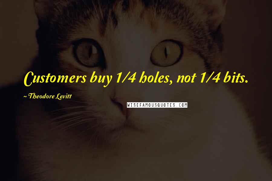 Theodore Levitt Quotes: Customers buy 1/4 holes, not 1/4 bits.