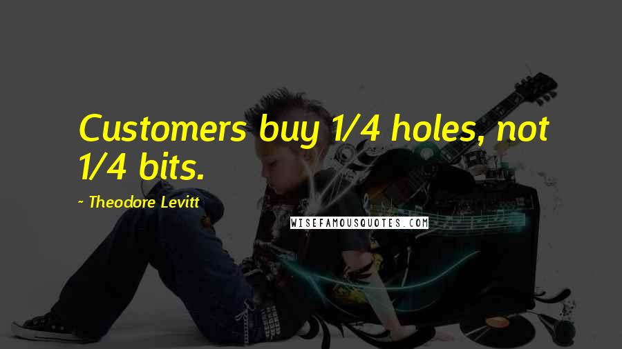 Theodore Levitt Quotes: Customers buy 1/4 holes, not 1/4 bits.