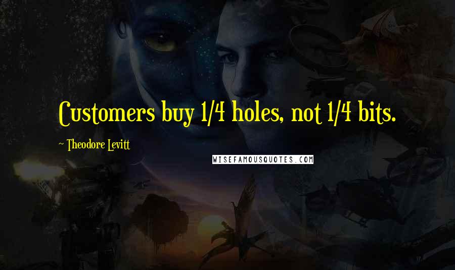 Theodore Levitt Quotes: Customers buy 1/4 holes, not 1/4 bits.