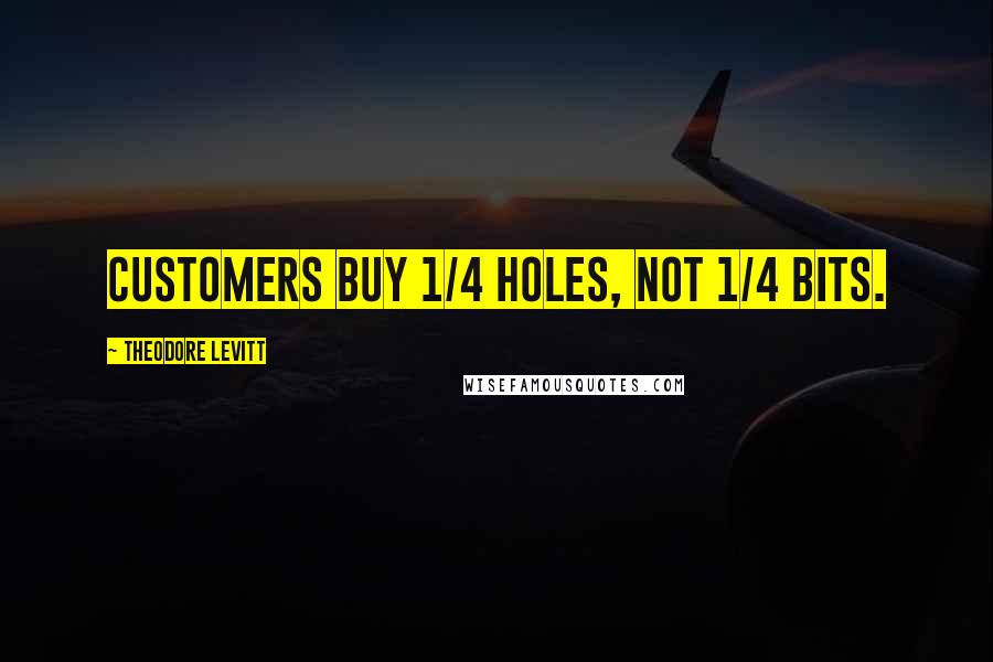 Theodore Levitt Quotes: Customers buy 1/4 holes, not 1/4 bits.