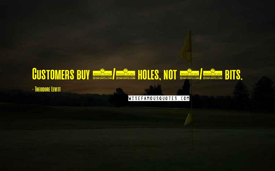 Theodore Levitt Quotes: Customers buy 1/4 holes, not 1/4 bits.