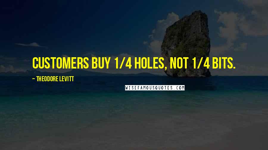 Theodore Levitt Quotes: Customers buy 1/4 holes, not 1/4 bits.