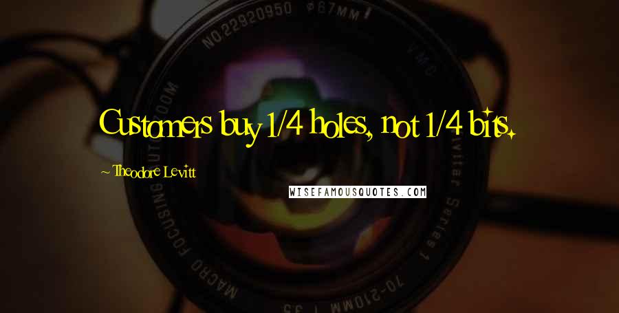 Theodore Levitt Quotes: Customers buy 1/4 holes, not 1/4 bits.