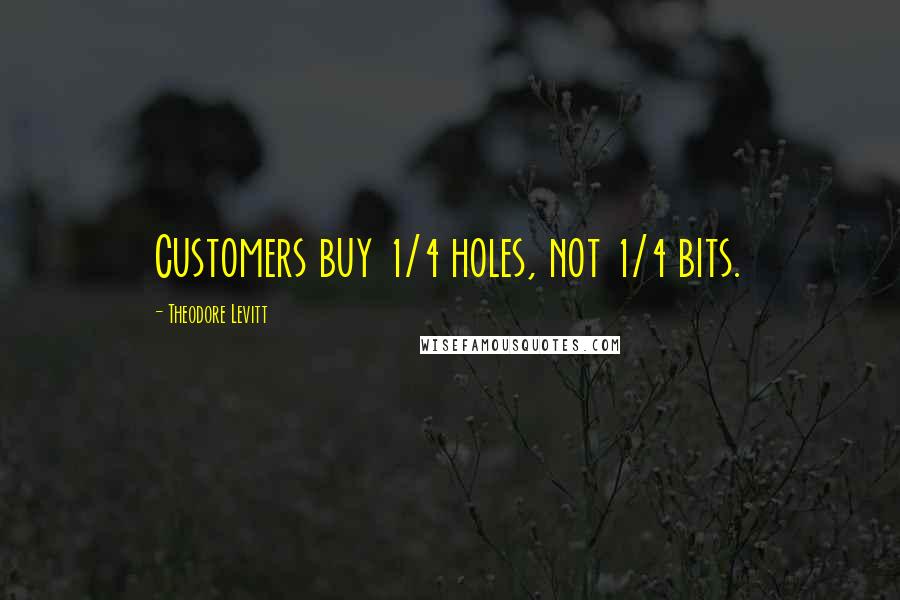 Theodore Levitt Quotes: Customers buy 1/4 holes, not 1/4 bits.