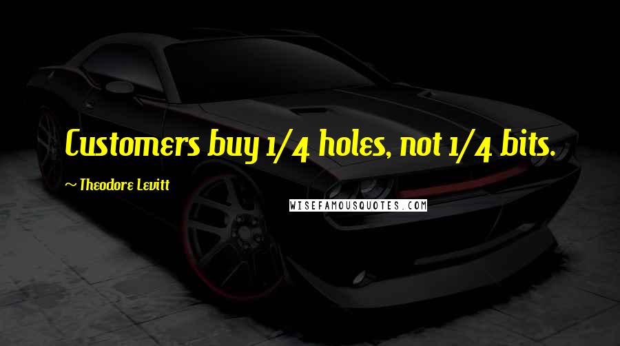 Theodore Levitt Quotes: Customers buy 1/4 holes, not 1/4 bits.