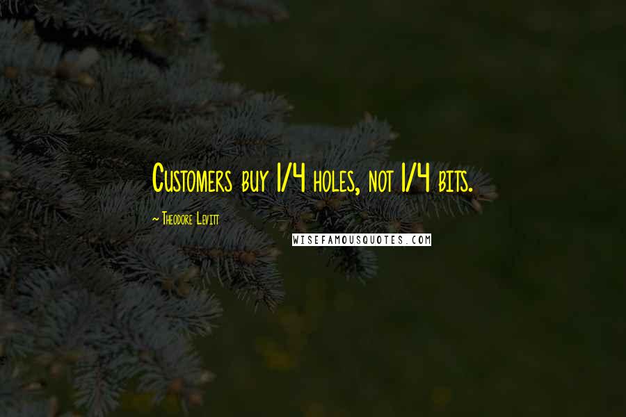 Theodore Levitt Quotes: Customers buy 1/4 holes, not 1/4 bits.