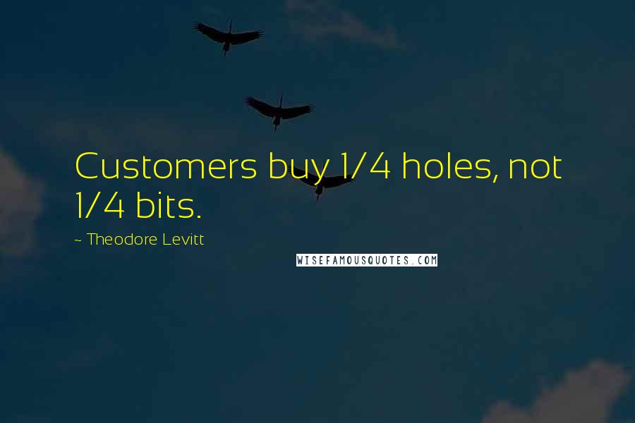 Theodore Levitt Quotes: Customers buy 1/4 holes, not 1/4 bits.