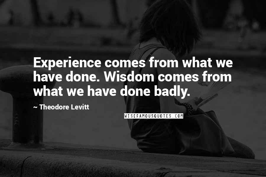 Theodore Levitt Quotes: Experience comes from what we have done. Wisdom comes from what we have done badly.