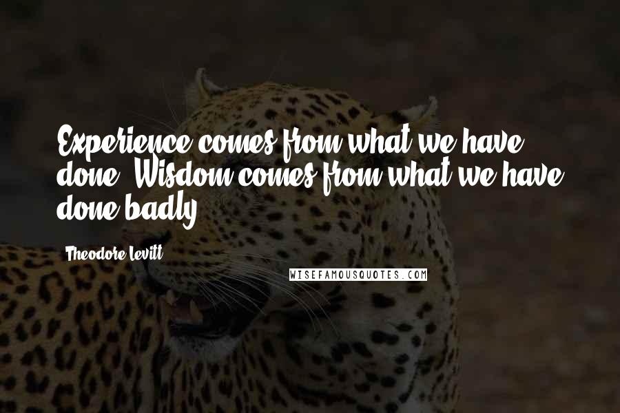Theodore Levitt Quotes: Experience comes from what we have done. Wisdom comes from what we have done badly.