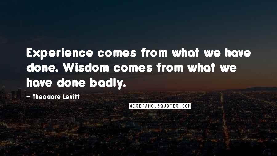 Theodore Levitt Quotes: Experience comes from what we have done. Wisdom comes from what we have done badly.