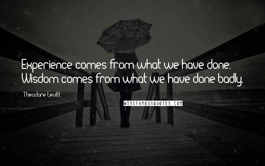 Theodore Levitt Quotes: Experience comes from what we have done. Wisdom comes from what we have done badly.