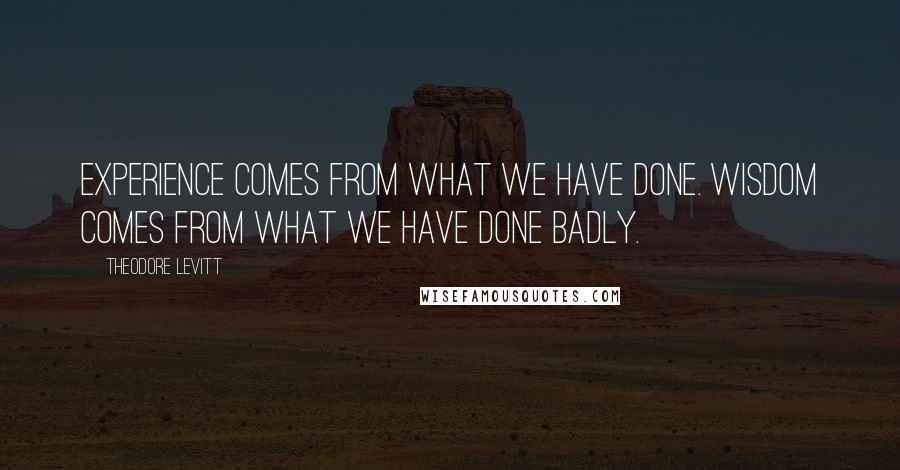 Theodore Levitt Quotes: Experience comes from what we have done. Wisdom comes from what we have done badly.