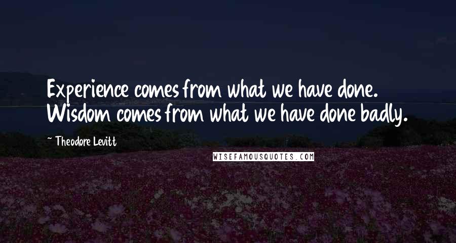 Theodore Levitt Quotes: Experience comes from what we have done. Wisdom comes from what we have done badly.