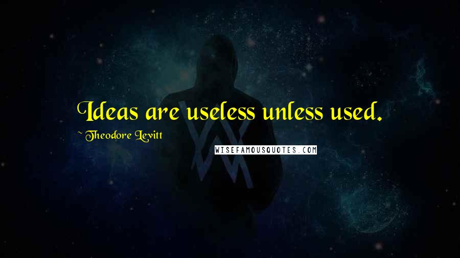 Theodore Levitt Quotes: Ideas are useless unless used.