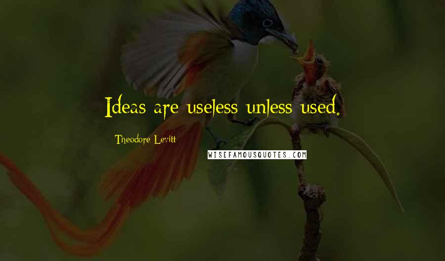 Theodore Levitt Quotes: Ideas are useless unless used.