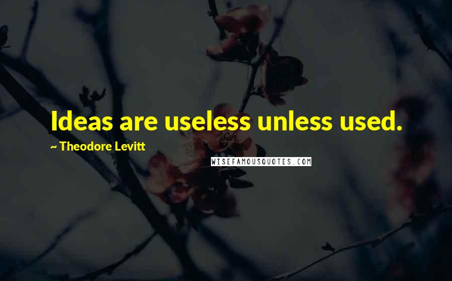 Theodore Levitt Quotes: Ideas are useless unless used.