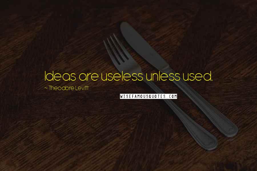 Theodore Levitt Quotes: Ideas are useless unless used.